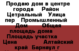 Продаю дом в центре города. › Район ­ Цетральный › Улица ­ пер.1 Промышленный › Дом ­ 8 › Общая площадь дома ­ 59 › Площадь участка ­ 2 › Цена ­ 950 000 - Алтайский край, Барнаул г. Недвижимость » Дома, коттеджи, дачи продажа   . Алтайский край